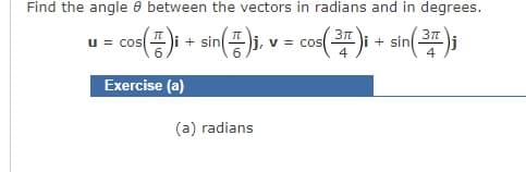 Find the angle 8 between the vectors in radians and in degrees.
u = COS
= cos(™)i + sin(7)j, v = cos( 37 )i + sin(37);
Exercise (a)
(a) radians