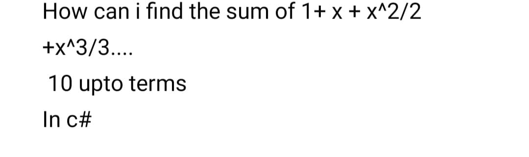 How can i find the sum of 1+ x + x^2/2
+x^3/3...
10 upto terms
In c#
