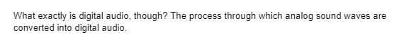 What exactly is digital audio, though? The process through which analog sound waves are
converted into digital audio.