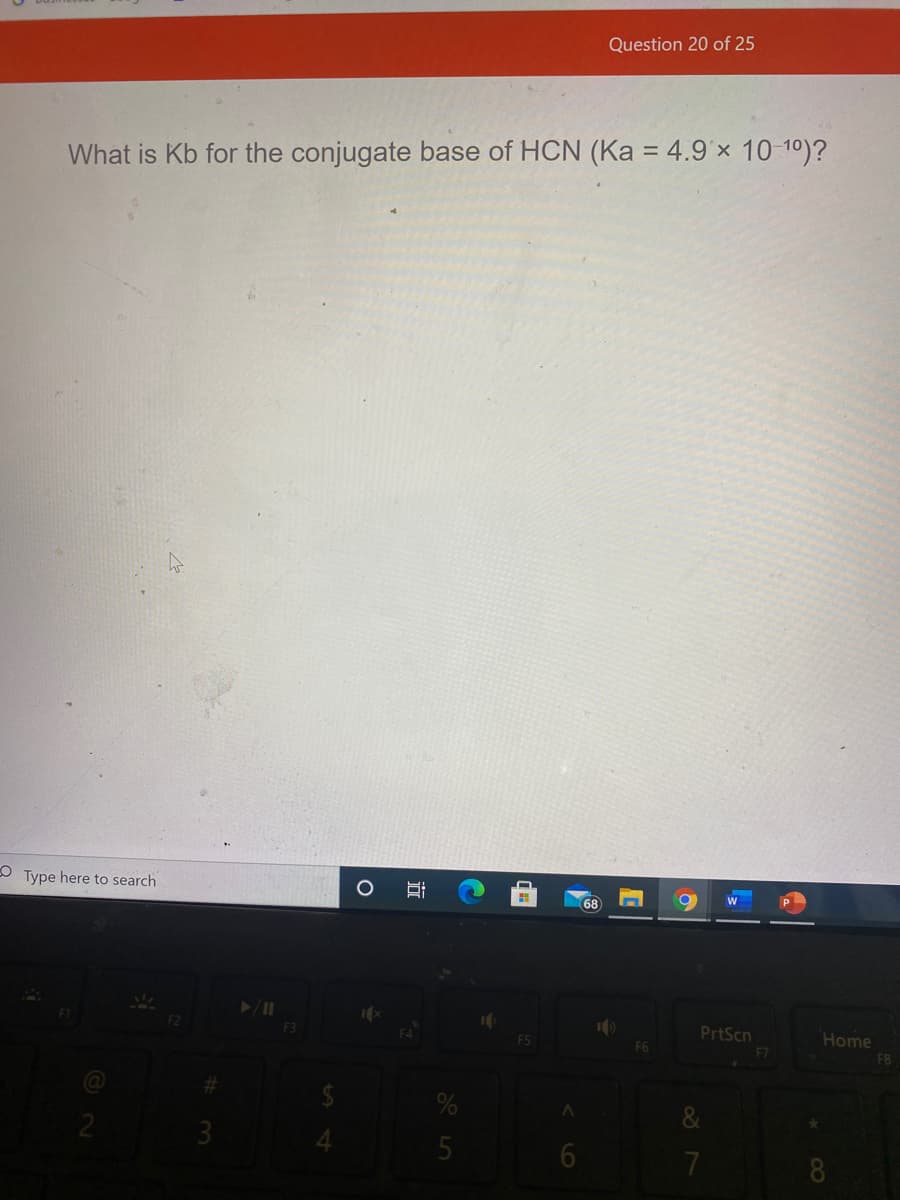 Question 20 of 25
What is Kb for the conjugate base of HCN (Ka = 4.9 x 10 1º)?
O Type here to search
68
PrtScn
Home
F8
F6
F7
21
3
8
近
