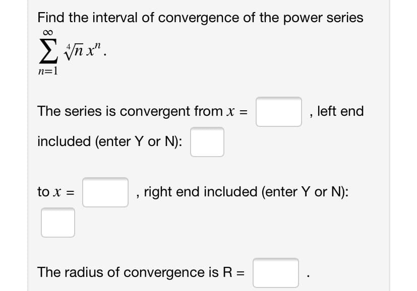 Find the interval of convergence of the power series
n=1
The series is convergent from x =
left end
included (enter Y or N):
to x =
right end included (enter Y or N):
The radius of convergence is R =
