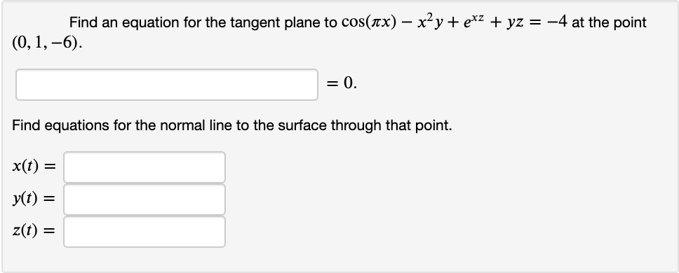 Find an equation for the tangent plane to cos(rx) – x²y+ e*z + yz = -4 at the point
(0, 1, –6).
= 0.
Find equations for the normal line to the surface through that point.
x(t) =
y(t) =
z(t) =
