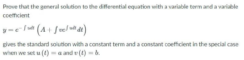 Prove that the general solution to the differential equation with a variable term and a variable
coefficient
y = e¯udt (A + f vel udt dt)
gives the standard solution with a constant term and a constant coefficient in the special case
when we set u (t) =a and v(t) = b.