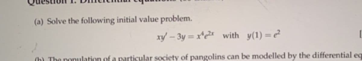 (a) Solve the following initial value problem.
xy' – 3y = x*c2* with y(1) = e
(h) The ponuulation of a particular society of pangolins can be modelled by the differential eq
