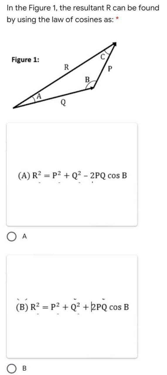 In the Figure 1, the resultant R can be found
by using the law of cosines as:
Figure 1:
R
B.
(A) R? = P2 + Q² - 2PQ cos B
O A
(B) R? = P2 + Q? + kPQ cos B
