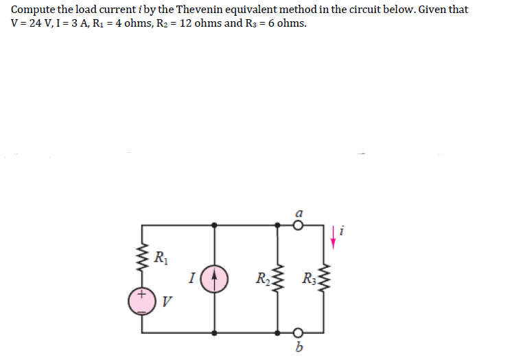 Compute the load current i by the Thevenin equivalent method in the circuit below. Given that
V = 24 V, I = 3 A, R₁ = 4 ohms, R₂ = 12 ohms and R3 = 6 ohms.
R₁
V
7
www
R₂
GO
R32
05
ww
b