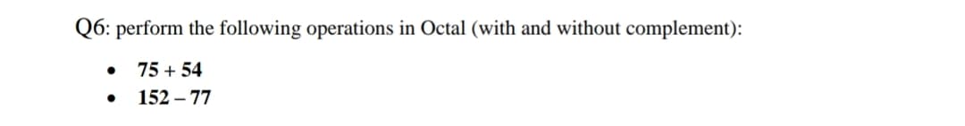 Q6: perform the following operations in Octal (with and without complement):
75 + 54
152 – 77
