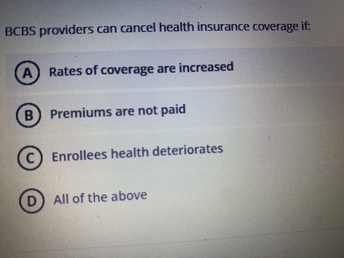 BCBS providers can cancel health insurance coverage if:
A
Rates of coverage are increased
Premiums are not paid
C) Enrollees health deteriorates
All of the above
