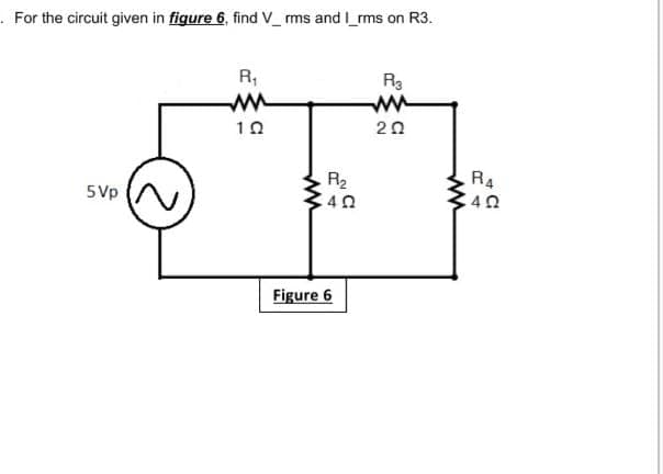 . For the circuit given in figure 6, find V_ ms and I_rms on R3.
R,
R3
ww
10
20
R4
R2
C 40
5Vp
Figure 6
ww
ww
