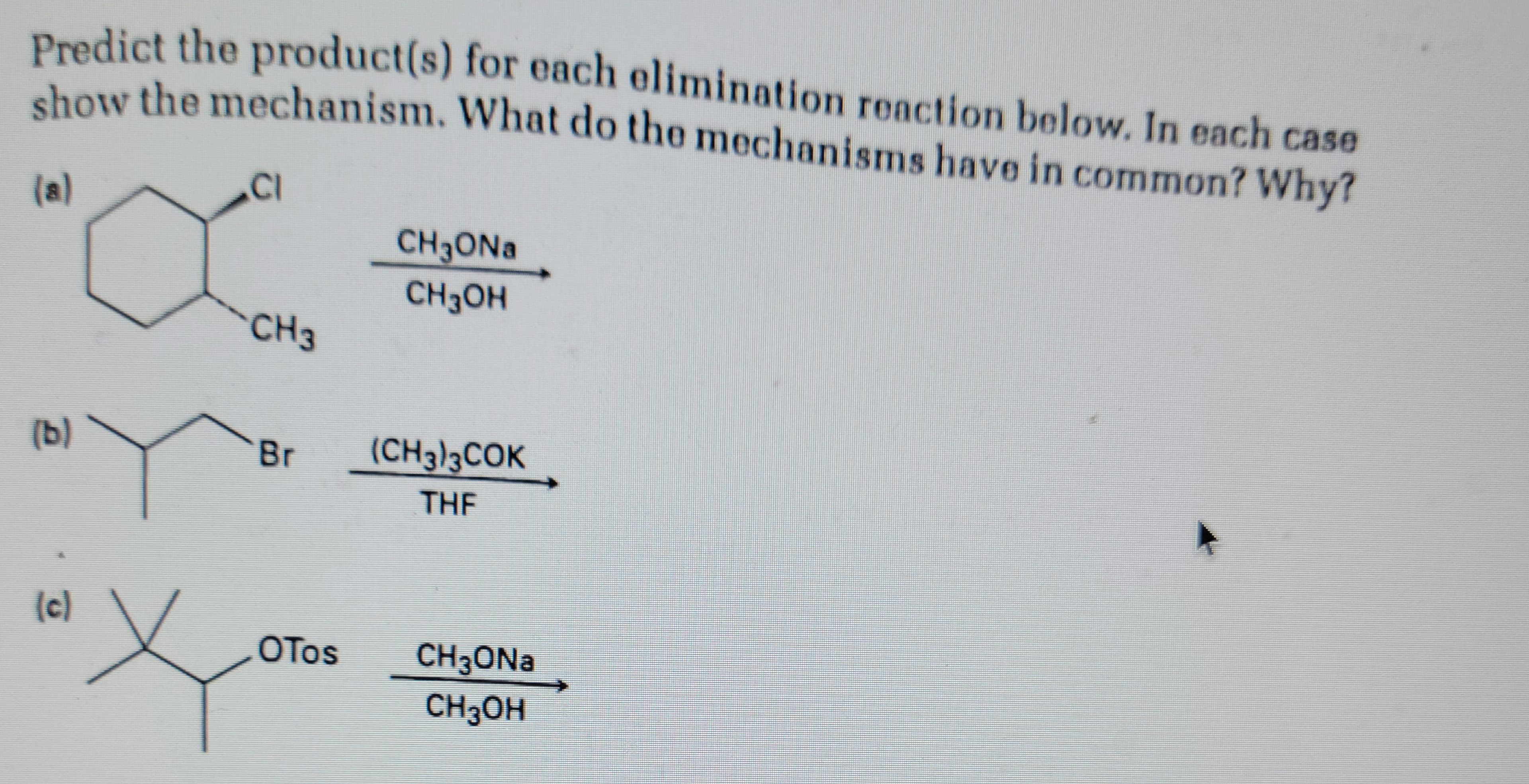 Predict the product(s) for each elimination reaction below. In each case
show the mechanism. What do the mechanisms have in common? Why?
(b)
(c)
CI
CH3
CH3ONa
CH3OH
Br (CH3)3COK
THE
x
OTos CH3ONa
CH³OH