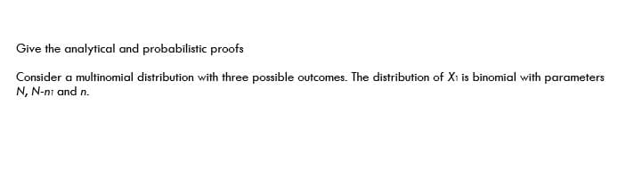 Give the analytical and probabilistic proofs
Consider a multinomial distribution with three possible outcomes. The distribution of Xi is binomial with parameters
N, N-ni and n.
