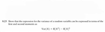 8.23 Show that the expression for the variance of a random variable can be expressed in terms of the
first and second moments as
Var(X) = E[X²] - E[X]²