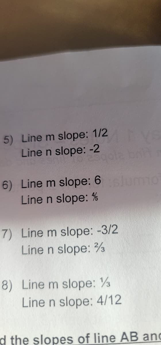 5) Line m slope: 1/2
Line n slope: -2
ola bnit
6) Line m slope: 6 umIo
Line n slope: %
7) Line m slope: -3/2
Line n slope:
8) Line m slope: ½
Line n slope: 4/12
d the slopes of line AB anc
