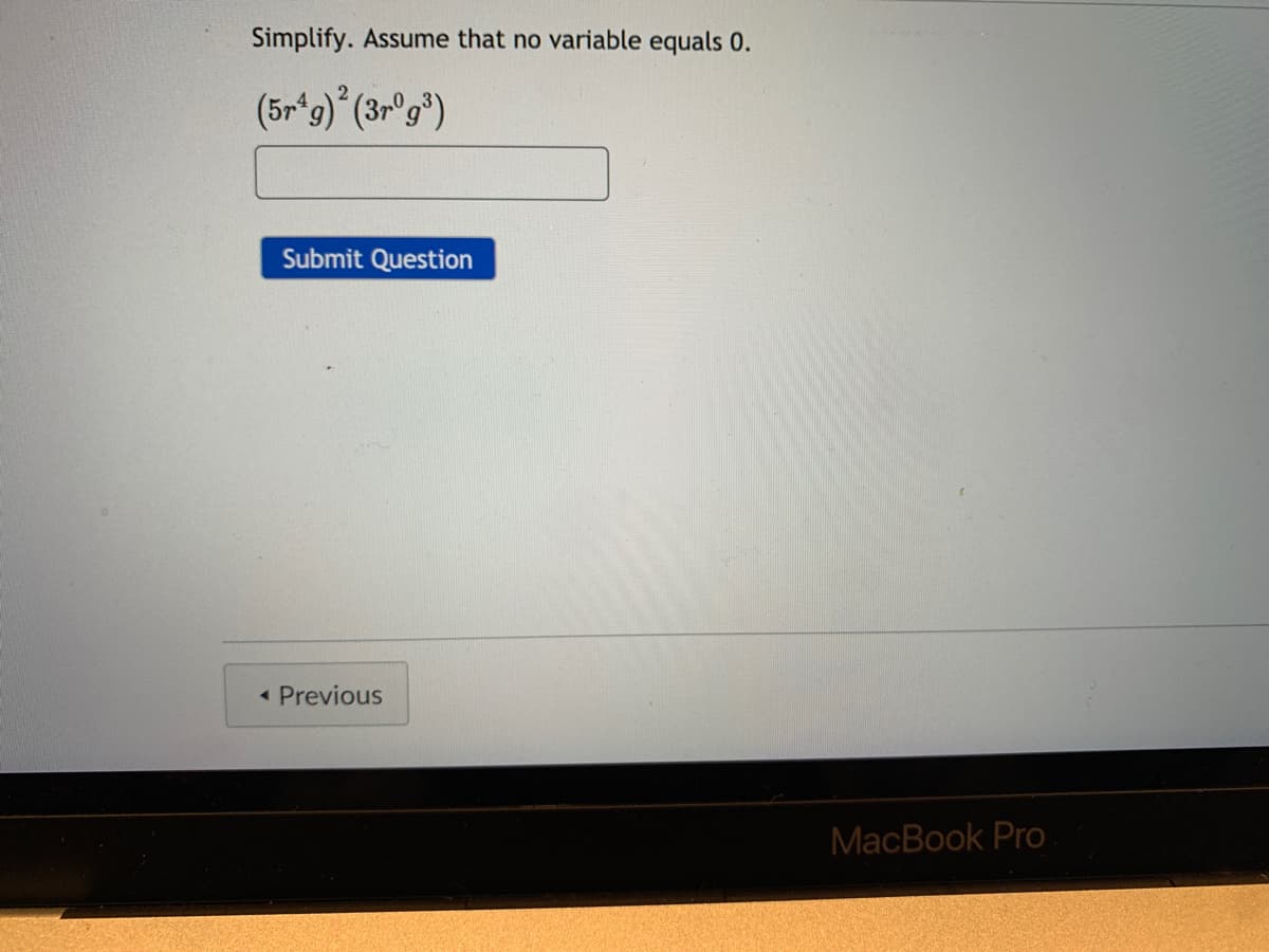 Simplify. Assume that no variable equals 0.
(5r*9)* (3»°g*)
Submit Question
Previous
MacBook Pro
