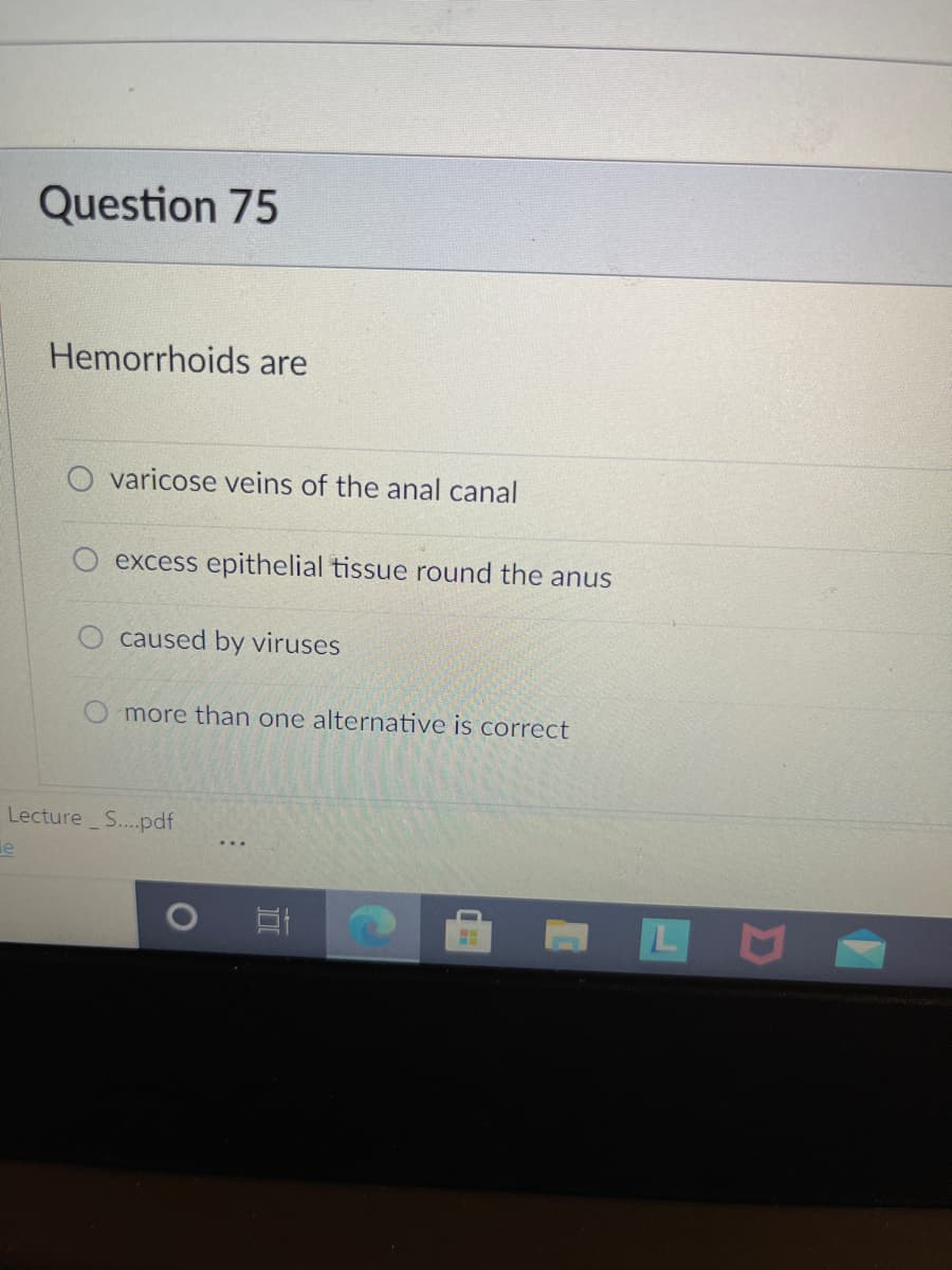 Question 75
Hemorrhoids are
O varicose veins of the anal canal
excess epithelial tissue round the anus
O caused by viruses
more than one alternative is correct
Lecture S...pdf
le
