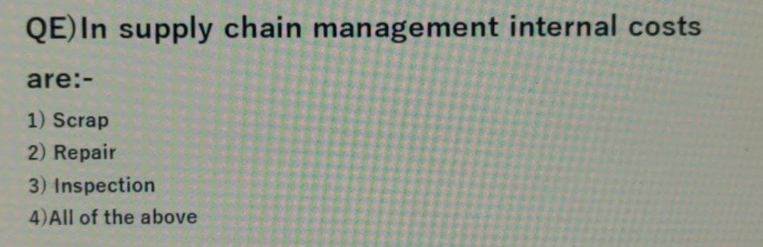 QE) In supply chain management internal costs
are:-
1) Scrap
2) Repair
3) Inspection
4)All of the above