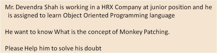 Mr. Devendra Shah is working in a HRX Company at junior position and he
is assigned to learn Object Oriented Programming language
He want to know What is the concept of Monkey Patching.
Please Help him to solve his doubt
