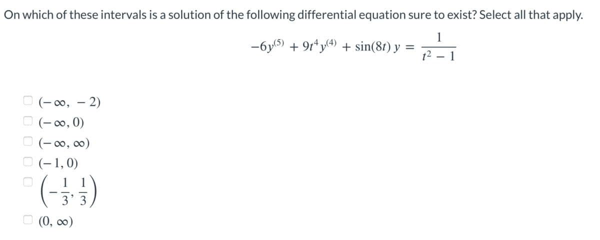 On which of these intervals is a solution of the following differential equation sure to exist? Select all that apply.
1
-6(5) +94 (4)
+ sin(8t) y
=
t2 - 1
(-00, -2)
(-∞0,0)
(-00,00)
(-1, 0)
(3
-
3'3
(0,∞)