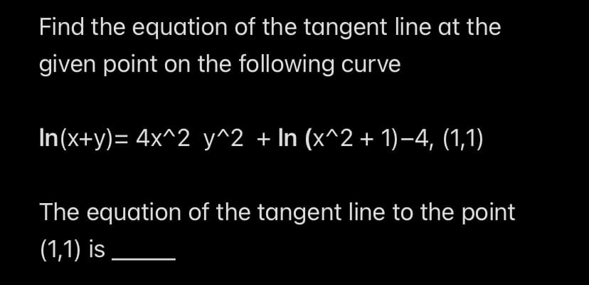 Find the equation of the tangent line at the
given point on the following curve
In(x+y)= 4x^2y^2 + In (x^2 + 1)−4, (1,1)
The equation of the tangent line to the point
(1,1) is