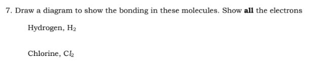 7. Draw a diagram to show the bonding in these molecules. Show all the electrons
Hydrogen, H₂
Chlorine, Cl₂