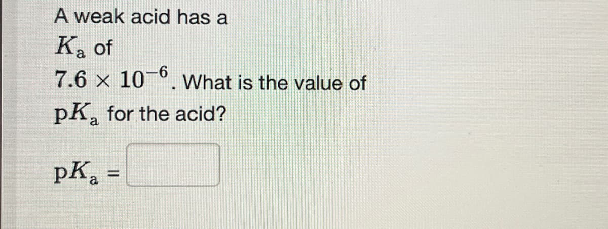 A weak acid has a
Ka of
7.6 x 106. What is the value of
pk for the acid?
a
pKa =