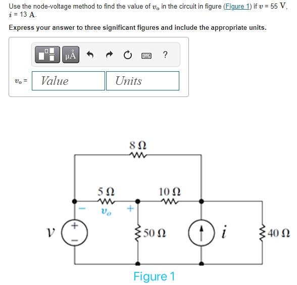 Use the node-voltage method to find the value of v, in the circuit in figure (Figure 1) if v = 55 V,
i = 13 A.
Express your answer to three significant figures and include the appropriate units.
Vo =
μÀ
Value
V
Units
5Ω
www
Vo
80
?
10 Ω
5.50 Ω
Figure 1
Di
:40 0
Ω