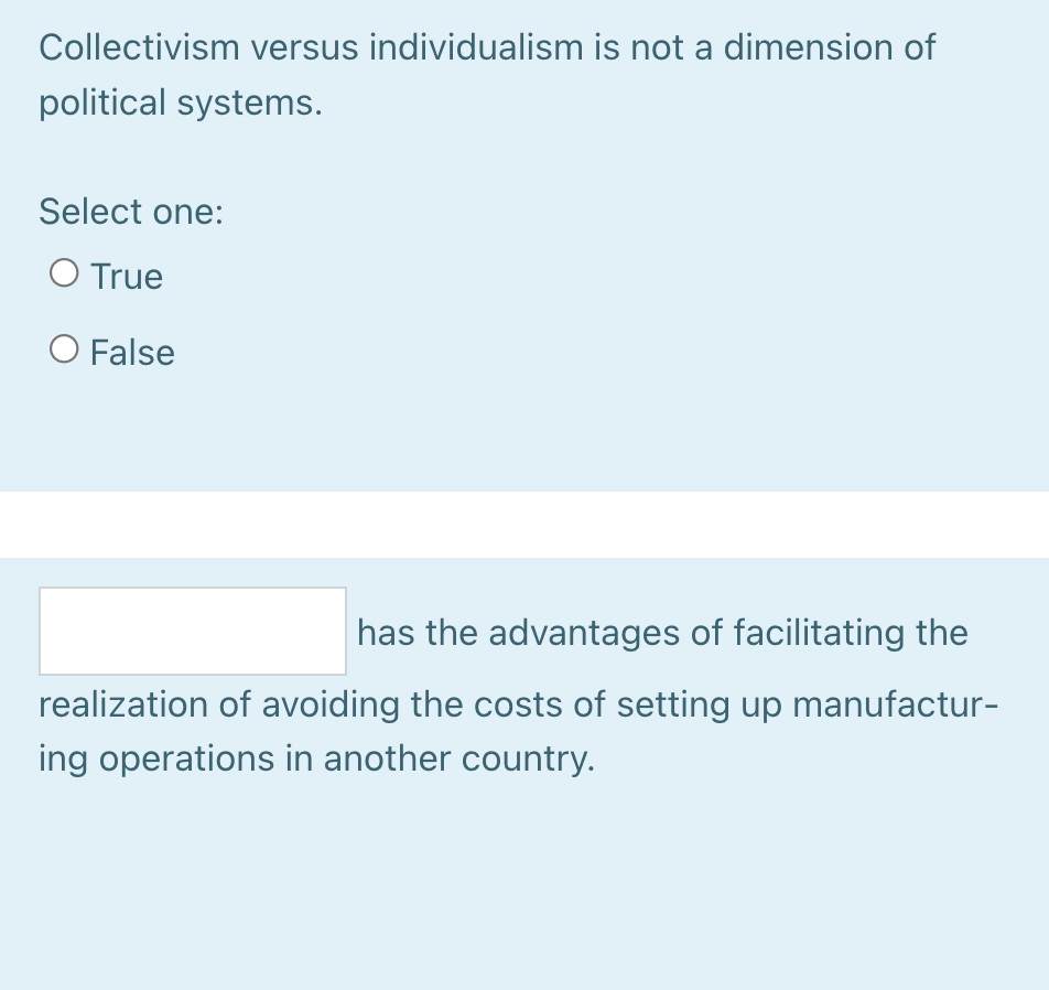 Collectivism versus individualism is not a dimension of
political systems.
Select one:
O True
O False
has the advantages of facilitating the
realization of avoiding the costs of setting up manufactur-
ing operations in another country.
