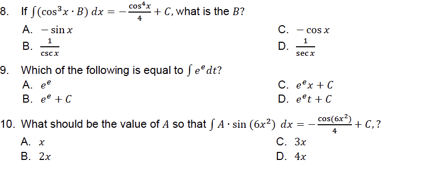 cos*x
8. If S(cos³x B) dx
+ C, what is the B?
4
A. - sin x
С.
cos x
-
1
В.
csc x
1
D.
sec x
9. Which of the following is equal to fedt?
A. ee
В. ее + С
С. ееx + С
D. eet + C
cos(6x?)
10. What should be the value of A so that S A· sin (6x²) dx = -
+ C,?
4
С. Зх
D. 4x
A. χ
В. 2х
