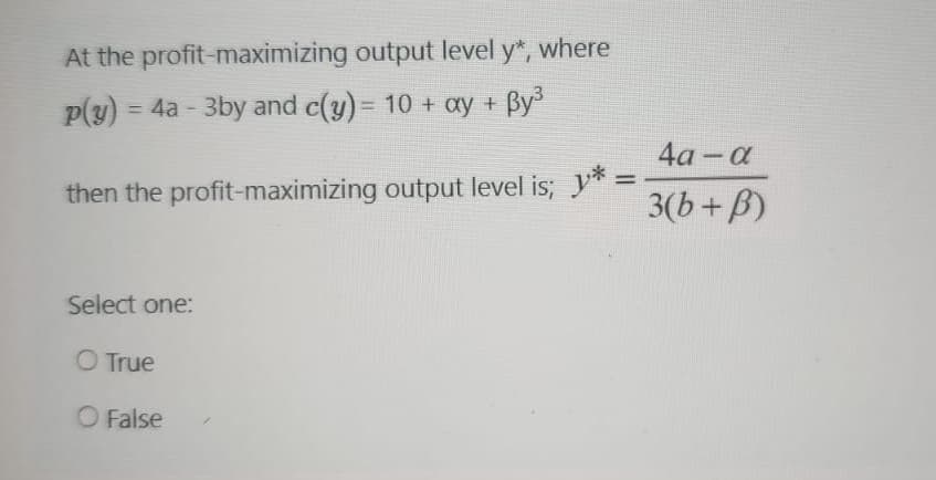 At the profit-maximizing output level y*, where
P(y)
= 4a - 3by and c(y) = 10 + xy + By³
then the profit-maximizing output level is; y* =
Select one:
O True
O False
4a-a
3(b+B)