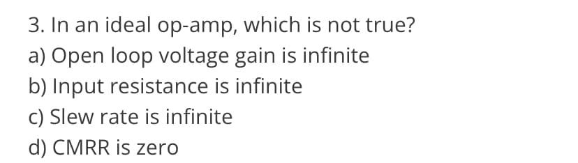 3. In an ideal op-amp, which is not true?
a) Open loop voltage gain is infinite
b) Input resistance is infinite
c) Slew rate is infinite
d) CMRR is zero