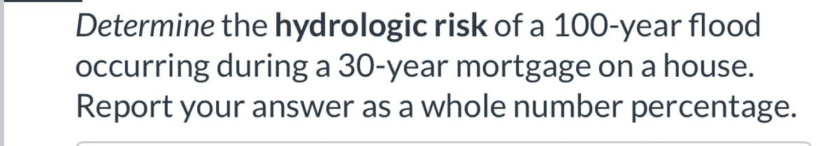 Determine the hydrologic risk of a 100-year flood
occurring during a 30-year mortgage on a house.
Report your answer as a whole number percentage.