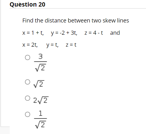 Question 20
Find the distance between two skew lines
x = 1 +t, y = -2 + 3t, z = 4 -t and
x = 2t,
y = t,
Z = t
2/2

