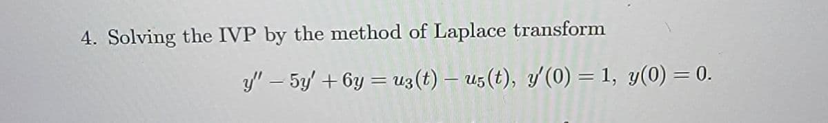4. Solving the IVP by the method of Laplace transform
y" - 5y' +6y= uz(t) - us(t), y'(0) = 1, y(0) = 0.