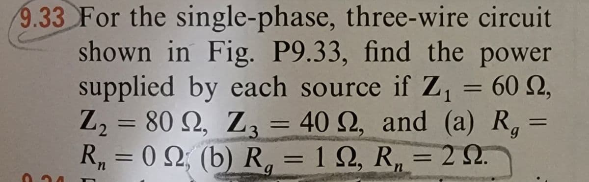 9.33 For the single-phase, three-wire circuit
shown in Fig. P9.33, find the power
supplied by each source if Z₁ = 60 22,
Ω,
Z₂ = 80 92, Z3 = 40 92, and (a) R₁ =
R₁ = 022, (b) R₁ = 19, R₁ = 292.
n
n
0.24