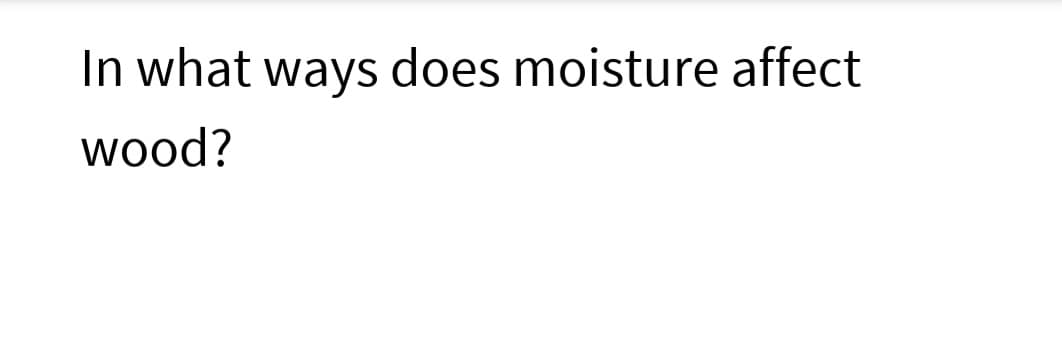 In what ways does moisture affect
wood?