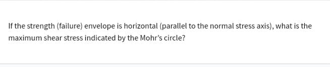 If the strength (failure) envelope is horizontal (parallel to the normal stress axis), what is the
maximum shear stress indicated by the Mohr's circle?