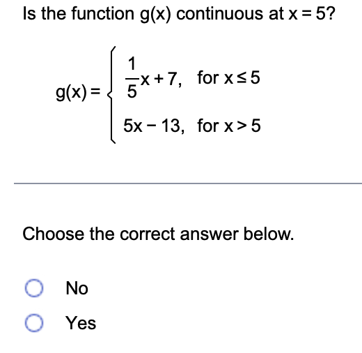 Is the function g(x) continuous at x = 5?
g(x) =
1
5x+7, for x≤5
5x-13, for x>5
Choose the correct answer below.
O No
O Yes