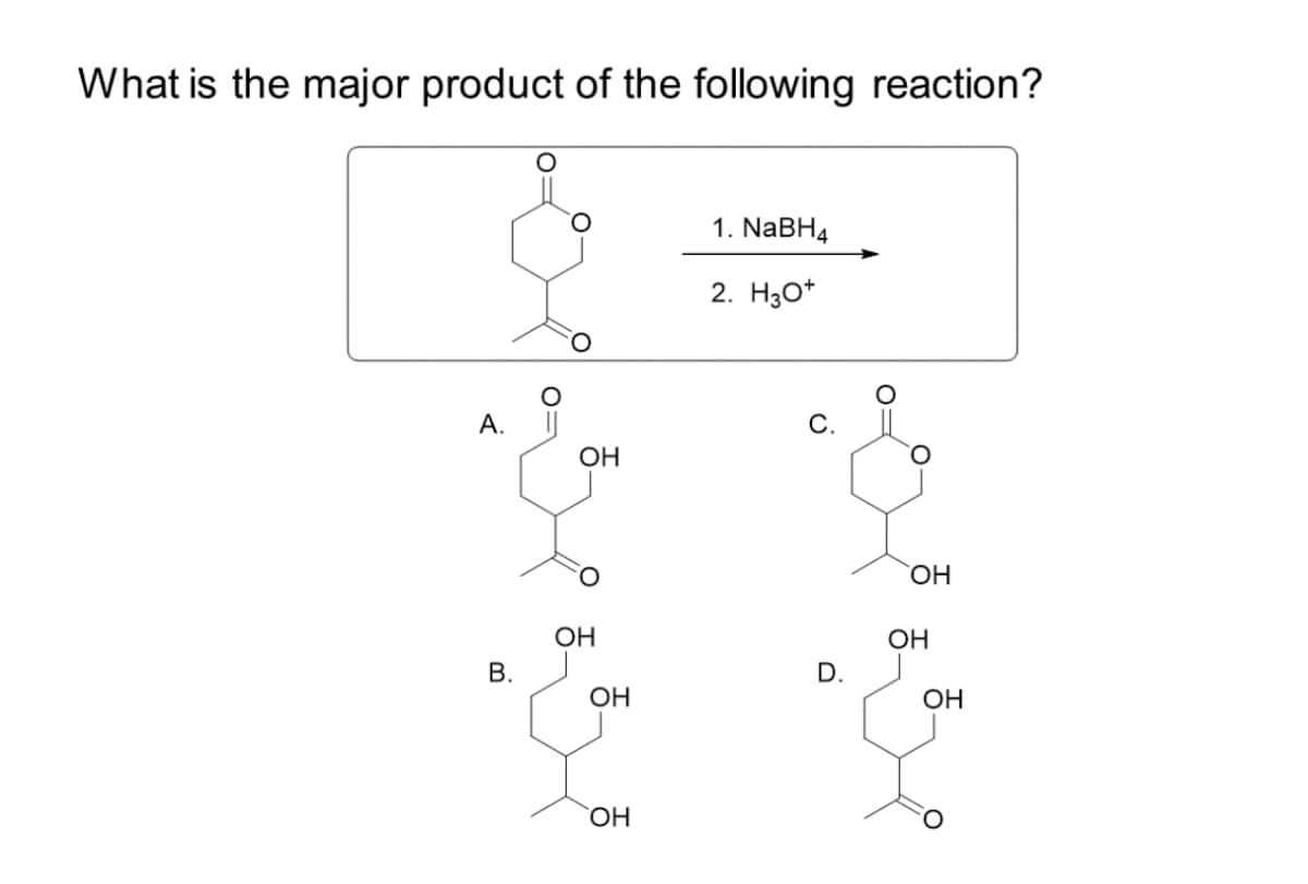 What is the major product of the following reaction?
А.
B.
ОН
ОН
ОН
ОН
1. NaBH4
2. H30+
D.
ОН
ОН
ОН