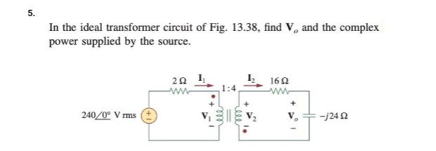 5.
In the ideal transformer circuit of Fig. 13.38, find V, and the complex
power supplied by the source.
240/0° V rms (+)
292
www
1:4
V₁ V₂
1692
+
I
-j24 02