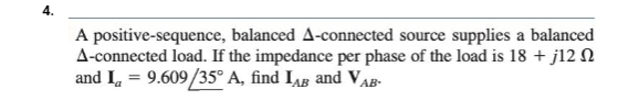 A positive-sequence, balanced A-connected source supplies a balanced
A-connected load. If the impedance per phase of the load is 18 + j12
and Ia = 9.609/35° A, find LAB and VAB-