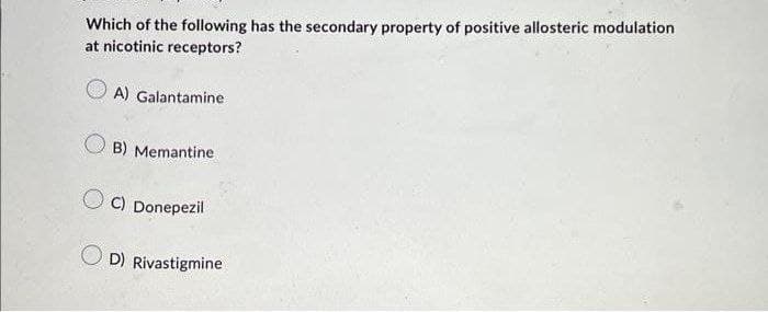 Which of the following has the secondary property of positive allosteric modulation
at nicotinic receptors?
A) Galantamine
B) Memantine
C) Donepezil
OD) Rivastigmine