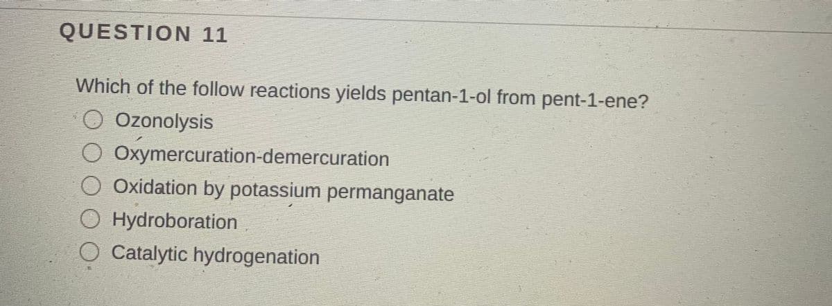 QUESTION 11
Which of the follow reactions yields pentan-1-ol from pent-1-ene?
O Ozonolysis
O Oxymercuration-demercuration
O Oxidation by potassium permanganate
O Hydroboration
Catalytic hydrogenation
