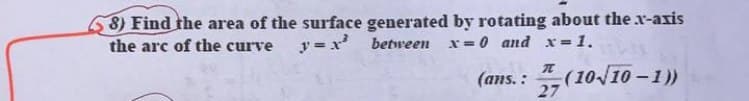 8) Find the area of the surface generated by rotating about the x-axis
the arc of the curve y=x between x=0 and x=1.
π
(ans.: (10/10-1))
27