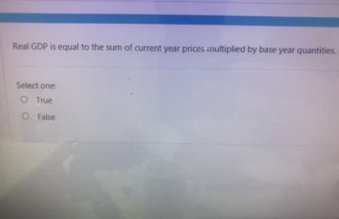 Real GDP is equal to the sum of current year prices multiplied by base year quantities.
Select one:
O True
O False