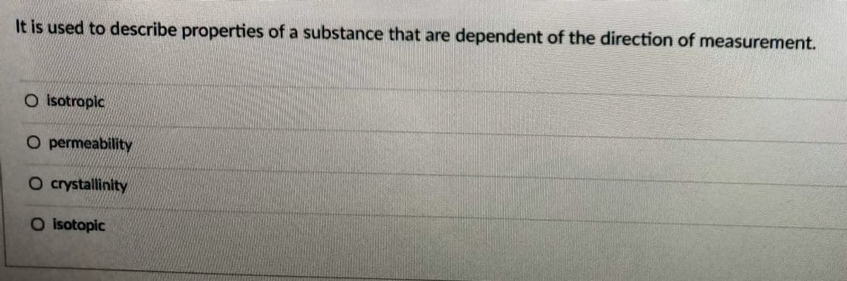 It is used to describe properties of a substance that are dependent of the direction of measurement.
O isotropic
O permeability
O crystallinity
O isotopic
