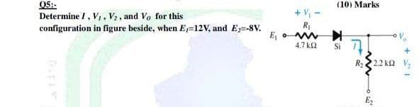 Q5::
Determine I, V,, V2 , and Vo for this
configuration in figure beside, when E=12V, and E;-8V.
(10) Marks
+ V, -
R
E, o M
4.7 k2
Si
R2 2.2 k2
