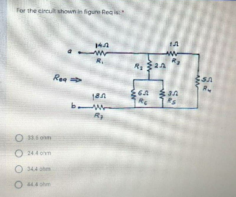 For the circuit shown in figure Req is: *
140
R3
R,
R: 22
Rea
Ru
RC
RS
R7
33 6 ohm
24.4 ohm
34,4 ohm
44.4 ohm
