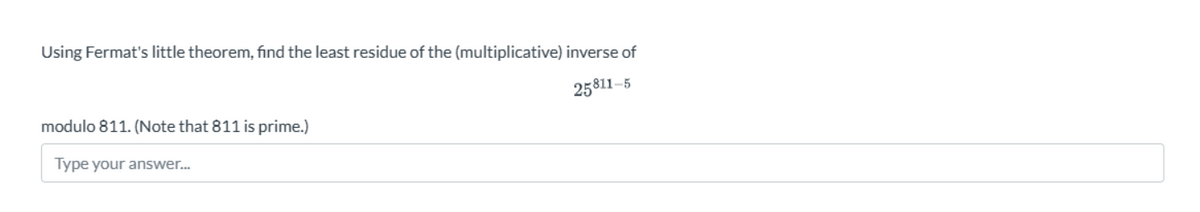 Using Fermat's little theorem, find the least residue of the (multiplicative) inverse of
modulo 811. (Note that 811 is prime.)
Type your answer...
25811-5