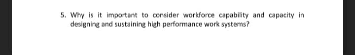 5. Why is it important to consider workforce capability and capacity in
designing and sustaining high performance work systems?
