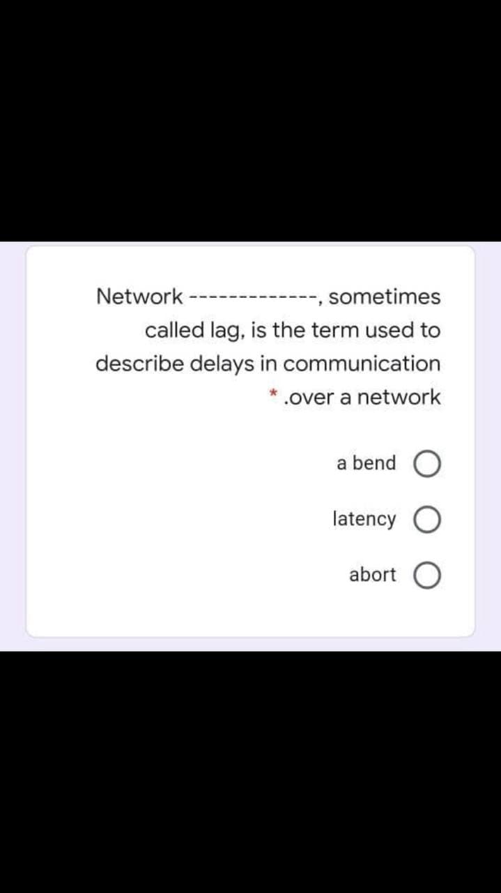 Network
--, sometimes
called lag, is the term used to
describe delays in communication
.over a network
a bend O
latency
abort O
